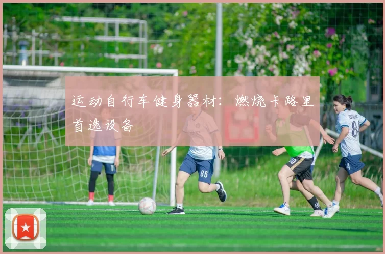 运动自行车健身器材：燃烧卡路里首选设备
