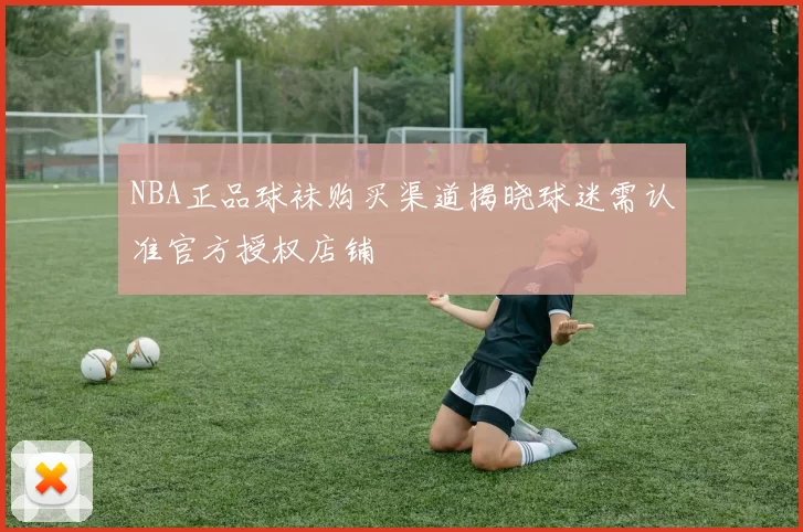 NBA正品球袜购买渠道揭晓球迷需认准官方授权店铺