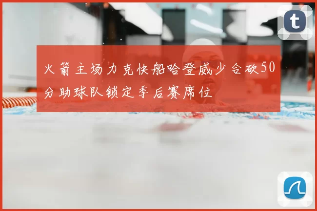 火箭主场力克快船哈登威少合砍50分助球队锁定季后赛席位