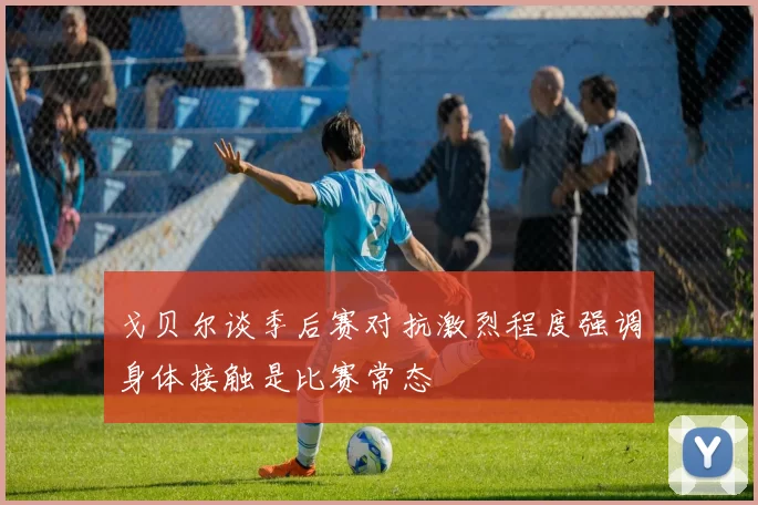 戈贝尔谈季后赛对抗激烈程度强调身体接触是比赛常态