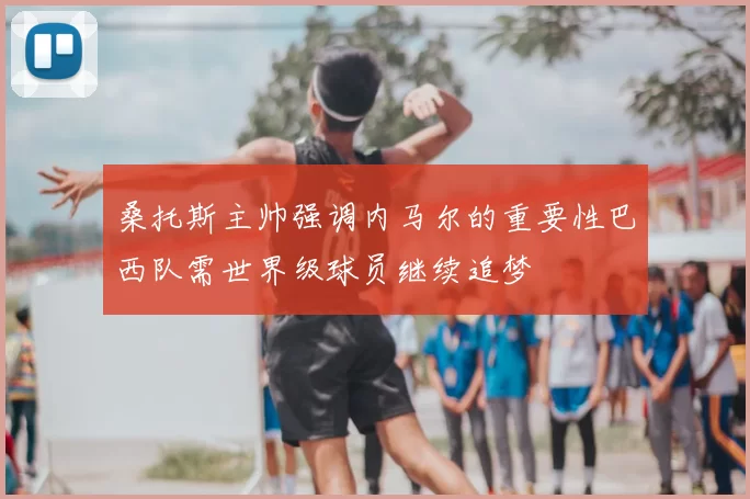 桑托斯主帅强调内马尔的重要性巴西队需世界级球员继续追梦