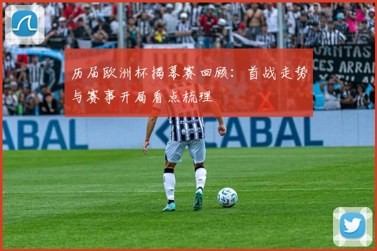 历届欧洲杯揭幕赛回顾：首战走势与赛事开局看点梳理