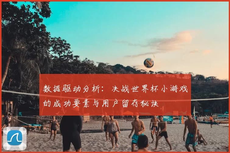 数据驱动分析：决战世界杯小游戏的成功要素与用户留存秘诀