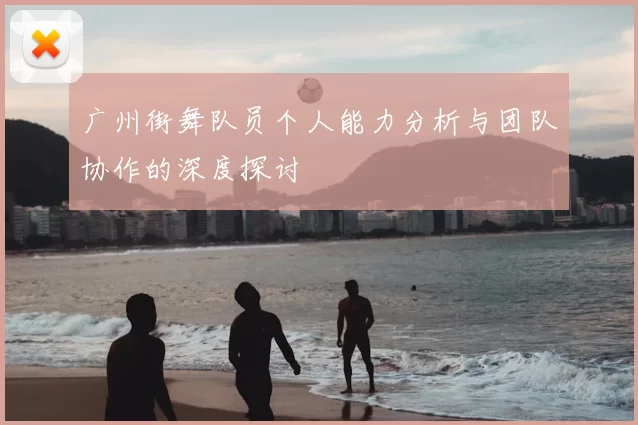 广州街舞队员个人能力分析与团队协作的深度探讨