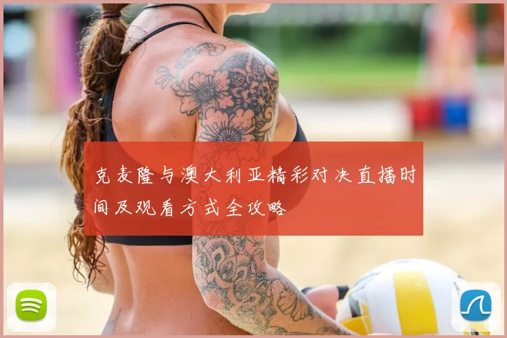 克麦隆与澳大利亚精彩对决直播时间及观看方式全攻略