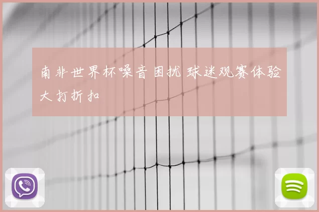 南非世界杯噪音困扰 球迷观赛体验大打折扣