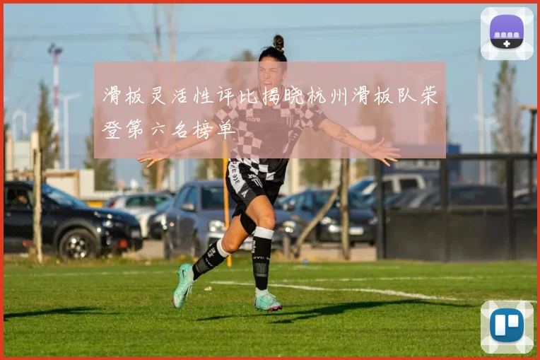 滑板灵活性评比揭晓杭州滑板队荣登第六名榜单