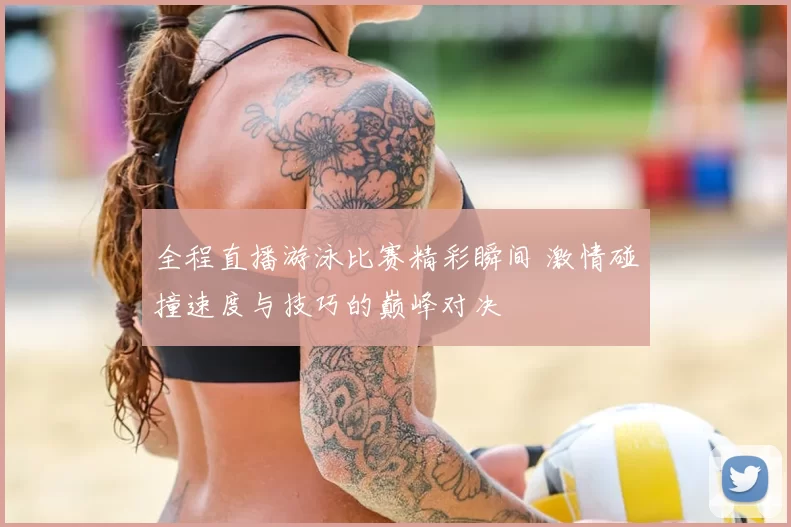 全程直播游泳比赛精彩瞬间 激情碰撞速度与技巧的巅峰对决