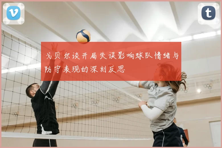 戈贝尔谈开局失误影响球队情绪与防守表现的深刻反思