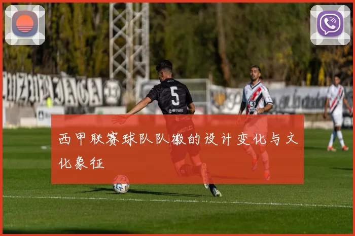 西甲联赛球队队徽的设计变化与文化象征