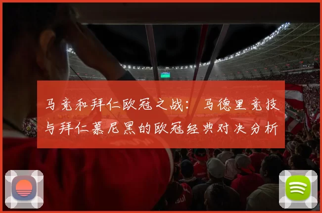 马竞和拜仁欧冠之战：马德里竞技与拜仁慕尼黑的欧冠经典对决分析