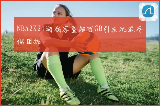 NBA2K21游戏容量超百GB引发玩家存储困扰