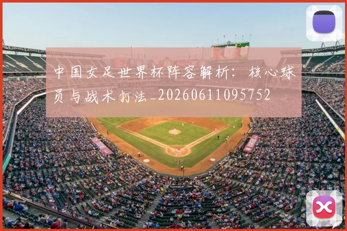 中国女足世界杯阵容解析：核心球员与战术打法_20260611095752
