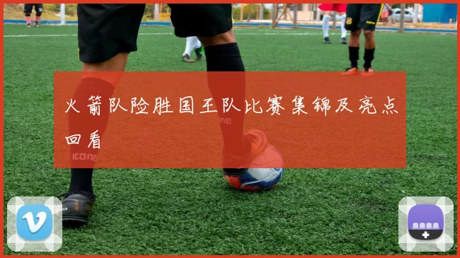 火箭队险胜国王队比赛集锦及亮点回看