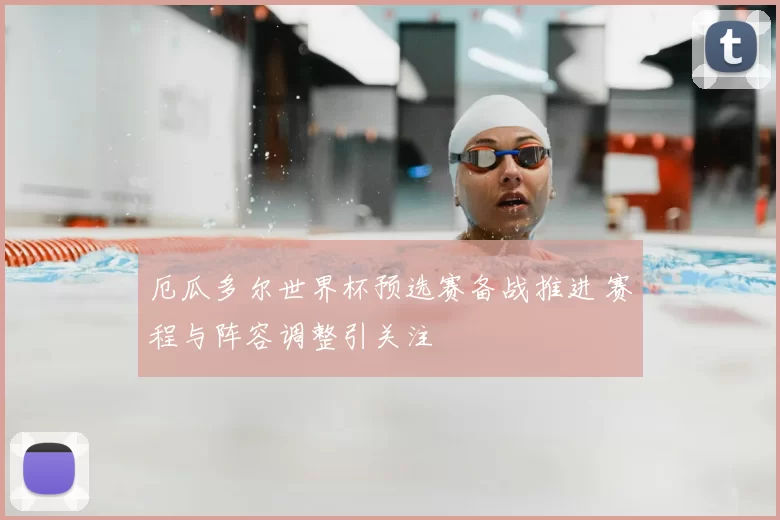 厄瓜多尔世界杯预选赛备战推进 赛程与阵容调整引关注