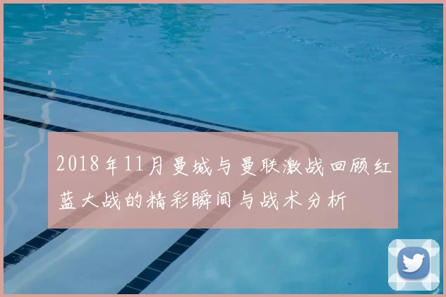 2018年11月曼城与曼联激战回顾红蓝大战的精彩瞬间与战术分析