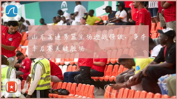 山东高速男篮主场迎战强敌，争夺季后赛关键胜场