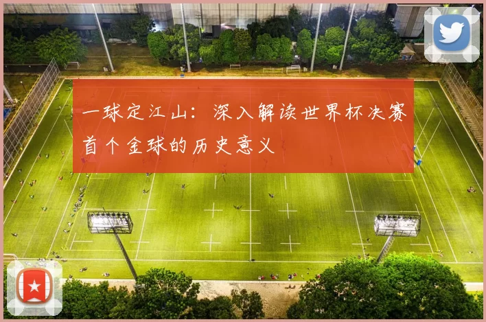一球定江山：深入解读世界杯决赛首个金球的历史意义