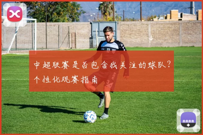 中超联赛是否包含我关注的球队？个性化观赛指南
