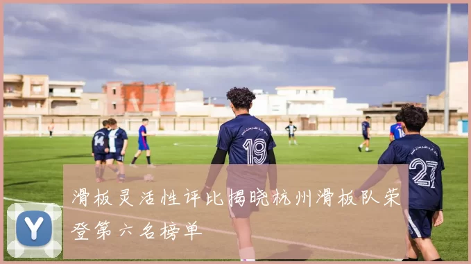 滑板灵活性评比揭晓杭州滑板队荣登第六名榜单