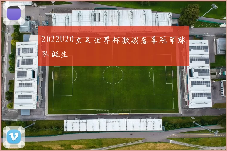 2022U20女足世界杯激战落幕冠军球队诞生