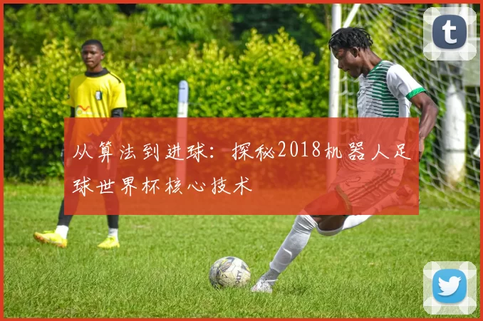 从算法到进球:探秘2018机器人足球世界杯核心技术