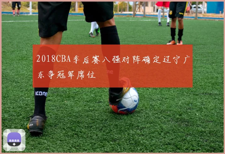 2018CBA季后赛八强对阵确定辽宁广东争冠军席位