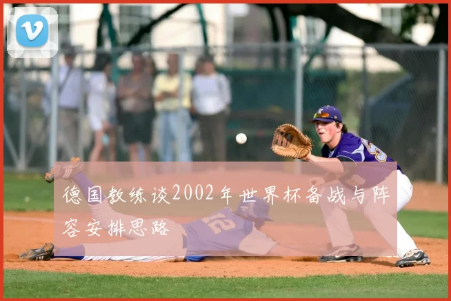 德国教练谈2002年世界杯备战与阵容安排思路