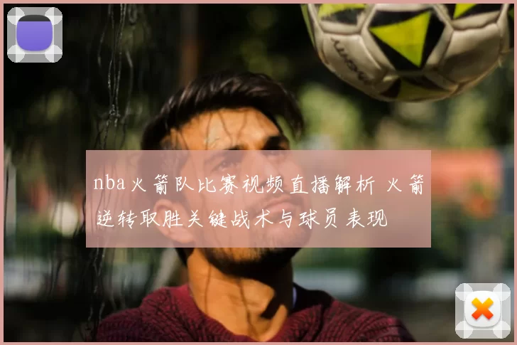 nba火箭队比赛视频直播解析 火箭逆转取胜关键战术与球员表现