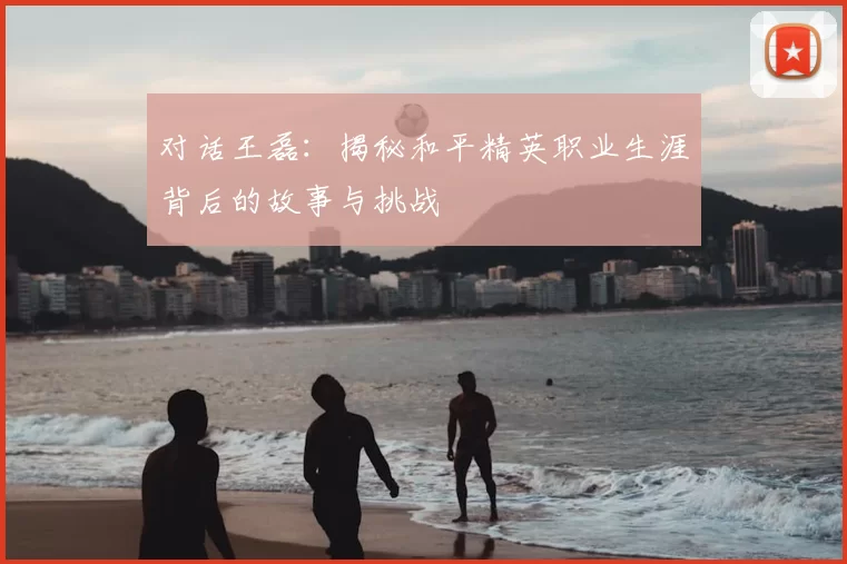 对话王磊：揭秘和平精英职业生涯背后的故事与挑战