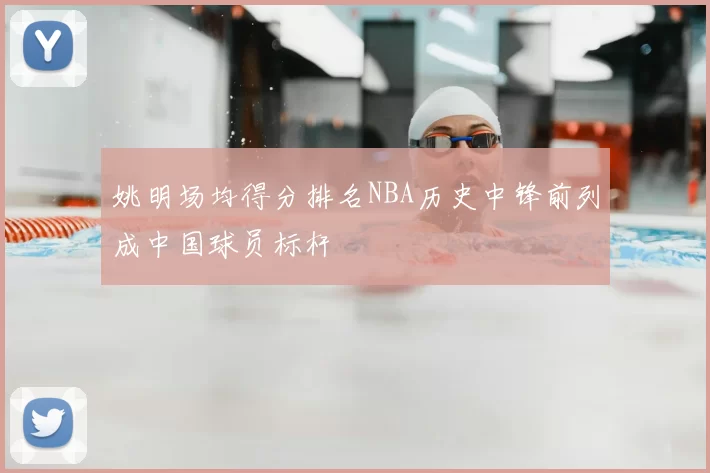 姚明场均得分排名NBA历史中锋前列成中国球员标杆