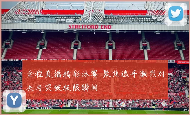 全程直播精彩泳赛 聚焦选手激烈对决与突破极限瞬间