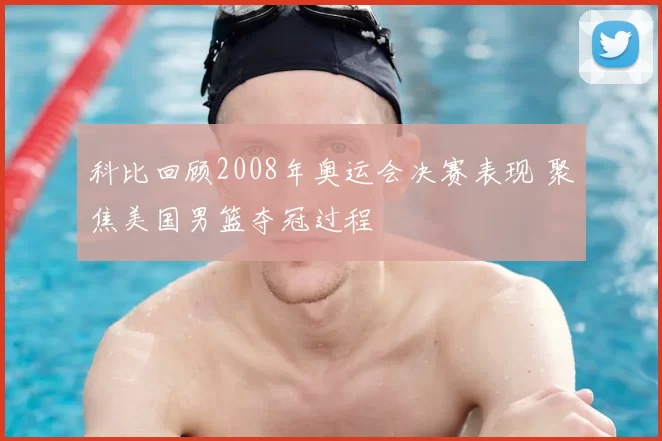 科比回顾2008年奥运会决赛表现 聚焦美国男篮夺冠过程