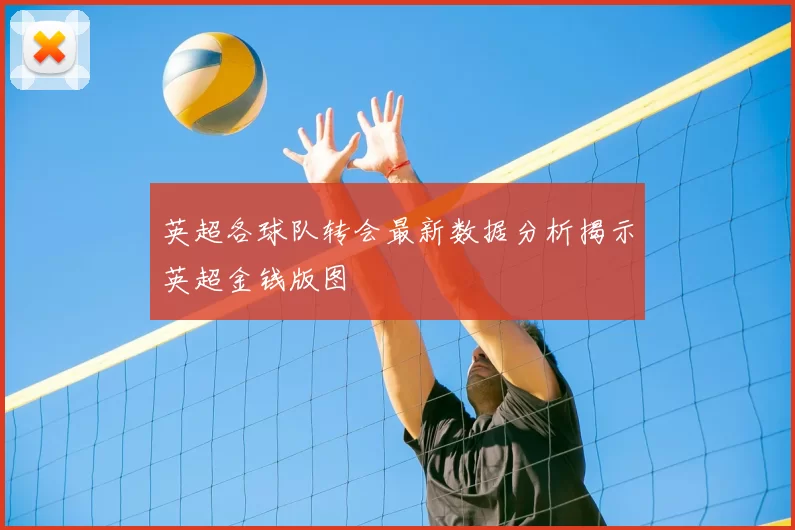 英超各球队转会最新数据分析揭示英超金钱版图