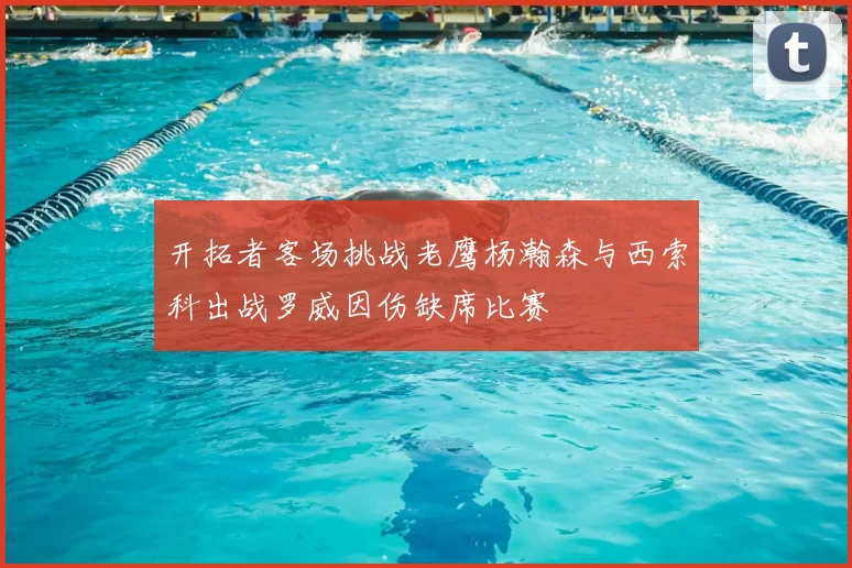 开拓者客场挑战老鹰杨瀚森与西索科出战罗威因伤缺席比赛