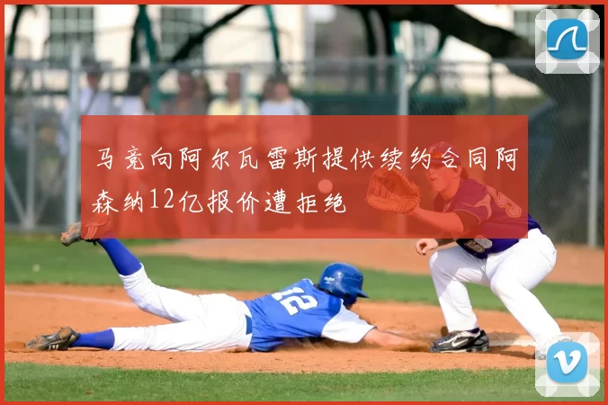 马竞向阿尔瓦雷斯提供续约合同阿森纳12亿报价遭拒绝